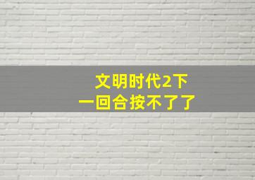 文明时代2下一回合按不了了