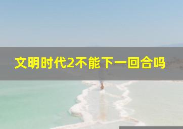 文明时代2不能下一回合吗