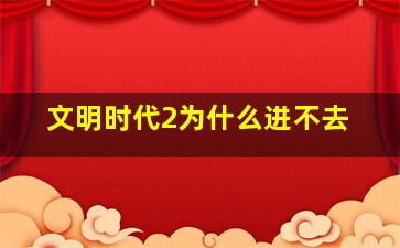 文明时代2为什么进不去