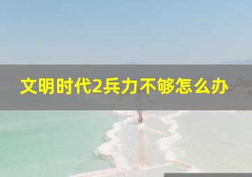 文明时代2兵力不够怎么办