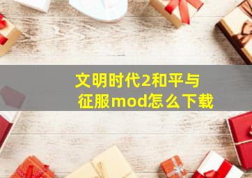 文明时代2和平与征服mod怎么下载