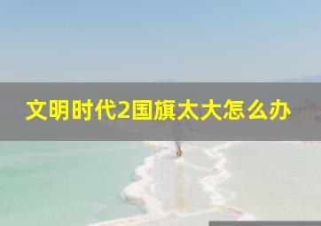 文明时代2国旗太大怎么办