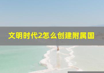 文明时代2怎么创建附属国