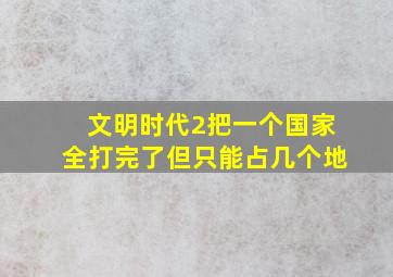 文明时代2把一个国家全打完了但只能占几个地