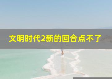 文明时代2新的回合点不了