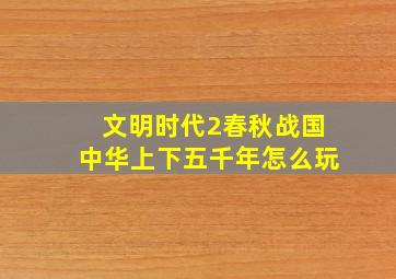 文明时代2春秋战国中华上下五千年怎么玩