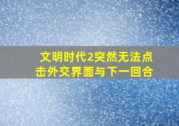 文明时代2突然无法点击外交界面与下一回合