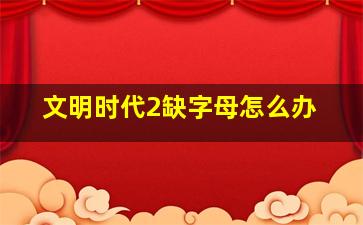 文明时代2缺字母怎么办