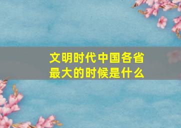 文明时代中国各省最大的时候是什么