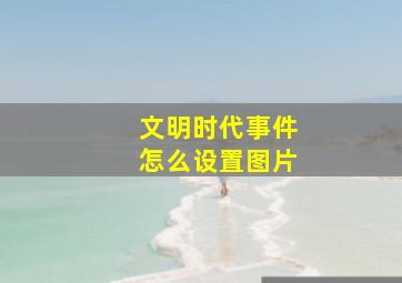 文明时代事件怎么设置图片