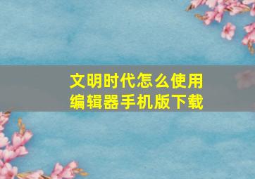 文明时代怎么使用编辑器手机版下载