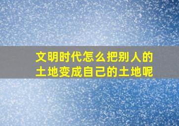 文明时代怎么把别人的土地变成自己的土地呢