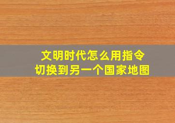 文明时代怎么用指令切换到另一个国家地图