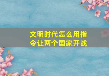 文明时代怎么用指令让两个国家开战