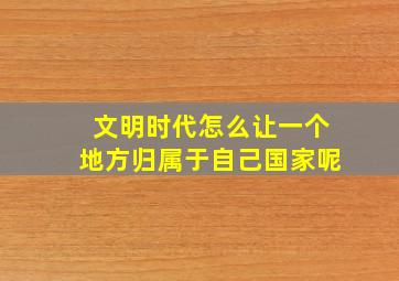 文明时代怎么让一个地方归属于自己国家呢