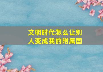 文明时代怎么让别人变成我的附属国