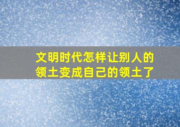 文明时代怎样让别人的领土变成自己的领土了