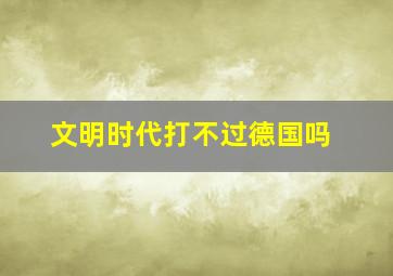 文明时代打不过德国吗