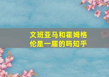 文班亚马和霍姆格伦是一届的吗知乎