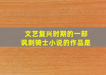 文艺复兴时期的一部讽刺骑士小说的作品是