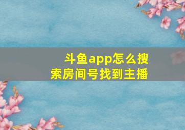 斗鱼app怎么搜索房间号找到主播