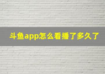 斗鱼app怎么看播了多久了