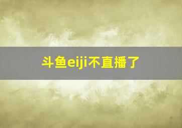 斗鱼eiji不直播了