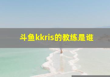 斗鱼kkris的教练是谁