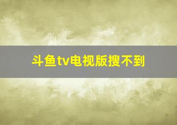 斗鱼tv电视版搜不到