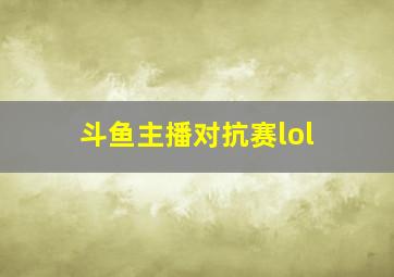 斗鱼主播对抗赛lol