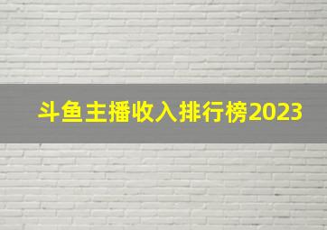 斗鱼主播收入排行榜2023