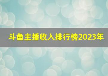 斗鱼主播收入排行榜2023年