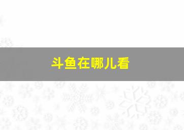 斗鱼在哪儿看