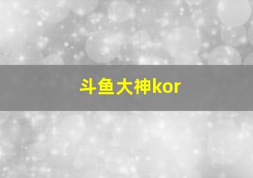 斗鱼大神kor