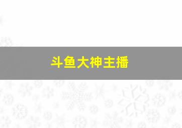 斗鱼大神主播