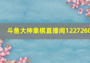 斗鱼大神象棋直播间1227260