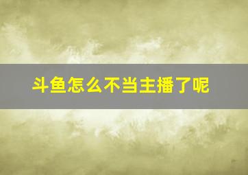 斗鱼怎么不当主播了呢