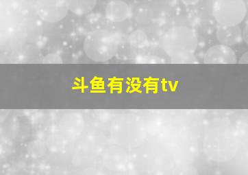 斗鱼有没有tv