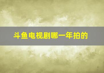 斗鱼电视剧哪一年拍的