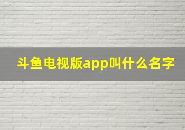 斗鱼电视版app叫什么名字