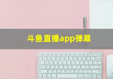 斗鱼直播app弹幕