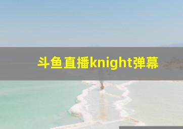 斗鱼直播knight弹幕