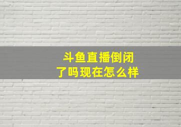 斗鱼直播倒闭了吗现在怎么样