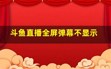 斗鱼直播全屏弹幕不显示