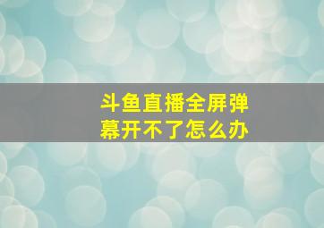 斗鱼直播全屏弹幕开不了怎么办