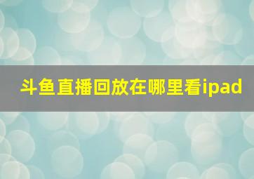 斗鱼直播回放在哪里看ipad