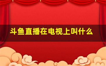 斗鱼直播在电视上叫什么