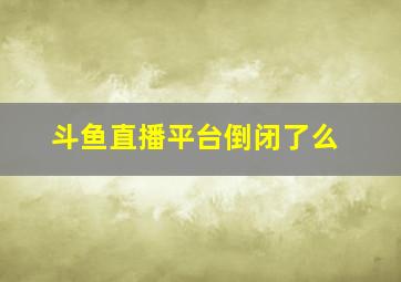 斗鱼直播平台倒闭了么