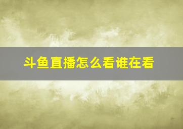 斗鱼直播怎么看谁在看