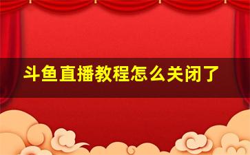 斗鱼直播教程怎么关闭了